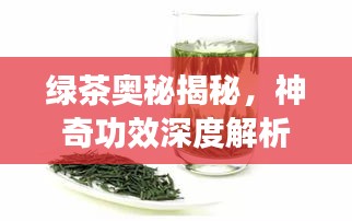 绿茶奥秘揭秘，神奇功效深度解析！