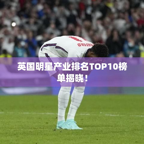 英国明星产业排名TOP10榜单揭晓！