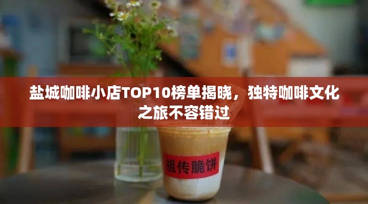 盐城咖啡小店TOP10榜单揭晓，独特咖啡文化之旅不容错过