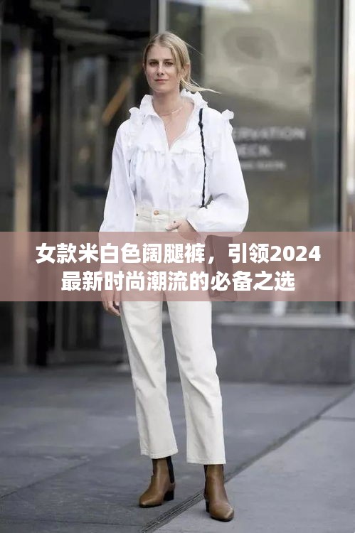 女款米白色阔腿裤，引领2024最新时尚潮流的必备之选