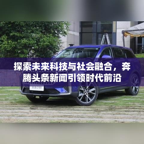 探索未来科技与社会融合，奔腾头条新闻引领时代前沿