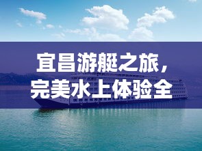 宜昌游艇之旅，完美水上体验全攻略