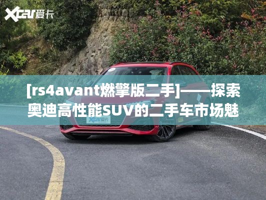 [rs4avant燃擎版二手]——探索奥迪高性能SUV的二手车市场魅力