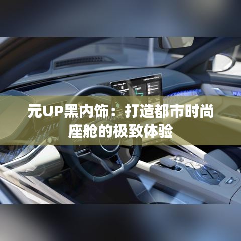 元UP黑内饰：打造都市时尚座舱的极致体验