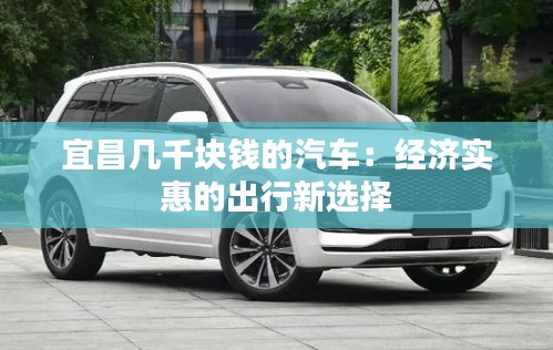 宜昌几千块钱的汽车：经济实惠的出行新选择