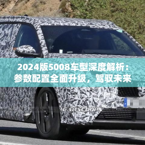 2024版5008车型深度解析：参数配置全面升级，驾驭未来生活