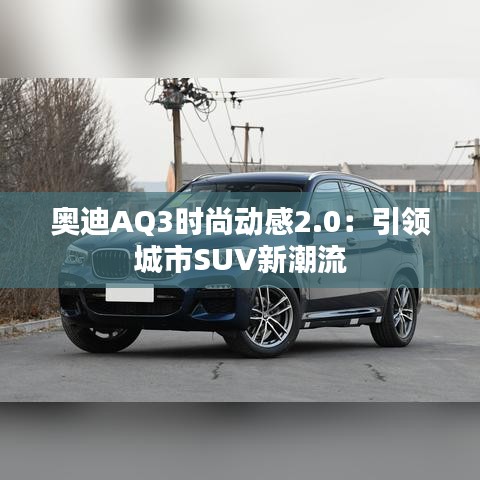 奥迪AQ3时尚动感2.0：引领城市SUV新潮流