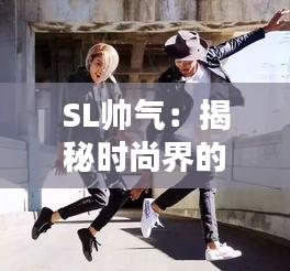 SL帅气：揭秘时尚界的新宠儿