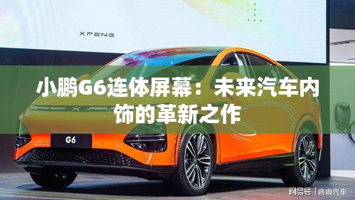 小鹏G6连体屏幕：未来汽车内饰的革新之作