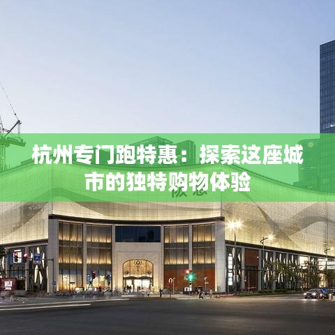 杭州专门跑特惠：探索这座城市的独特购物体验