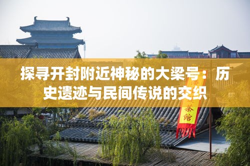 探寻开封附近神秘的大梁号：历史遗迹与民间传说的交织