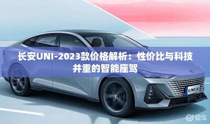 长安UNI-2023款价格解析：性价比与科技并重的智能座驾