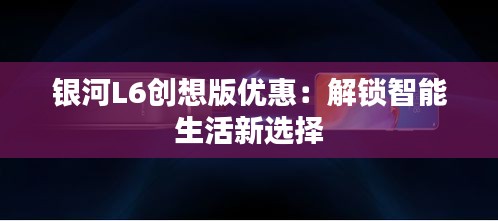 银河L6创想版优惠：解锁智能生活新选择