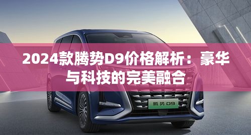 2024款腾势D9价格解析：豪华与科技的完美融合