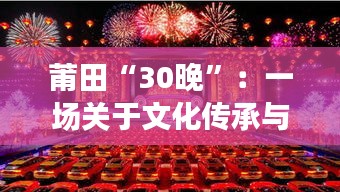 莆田“30晚”：一场关于文化传承与创新的独特盛宴