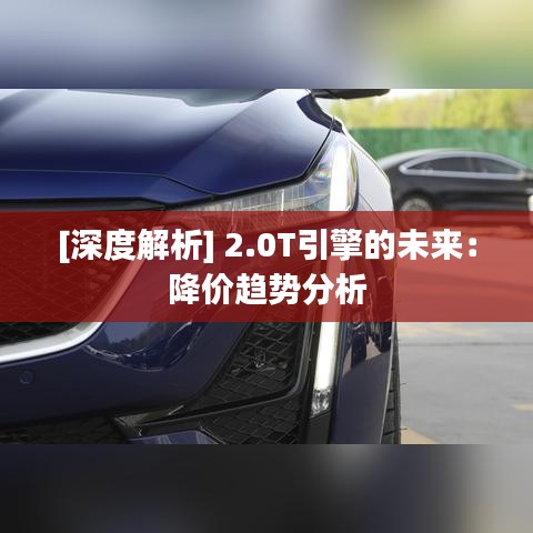 [深度解析] 2.0T引擎的未来：降价趋势分析