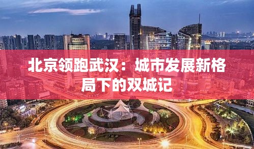 北京领跑武汉：城市发展新格局下的双城记