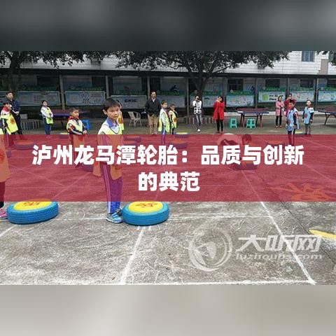 泸州龙马潭轮胎：品质与创新的典范