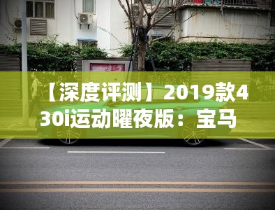 【深度评测】2019款430i运动曜夜版：宝马的夜行猎手，性能与美学的完美结合