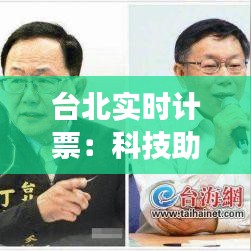 台北实时计票：科技助力民主进程，透明化见证选举结果