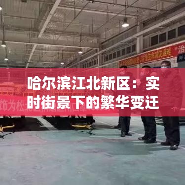 哈尔滨江北新区：实时街景下的繁华变迁