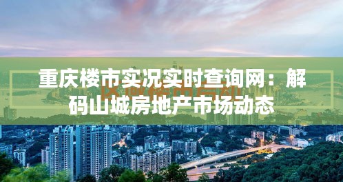 重庆楼市实况实时查询网：解码山城房地产市场动态