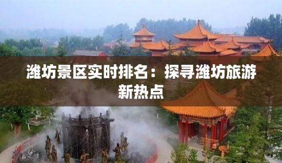 潍坊景区实时排名：探寻潍坊旅游新热点