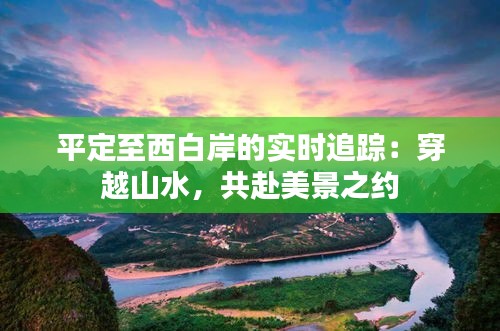 平定至西白岸的实时追踪：穿越山水，共赴美景之约