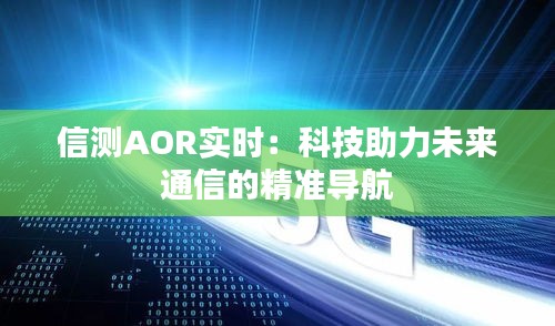 信测AOR实时：科技助力未来通信的精准导航