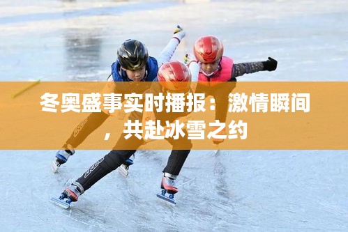 冬奥盛事实时播报：激情瞬间，共赴冰雪之约