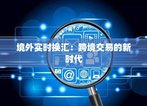 境外实时换汇：跨境交易的新时代