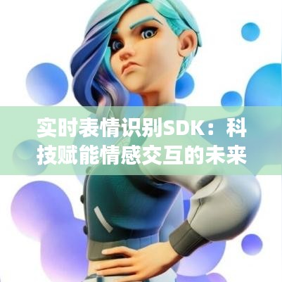 实时表情识别SDK：科技赋能情感交互的未来