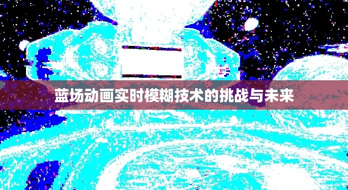 蓝场动画实时模糊技术的挑战与未来