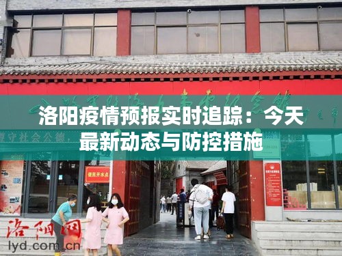 洛阳疫情预报实时追踪：今天最新动态与防控措施