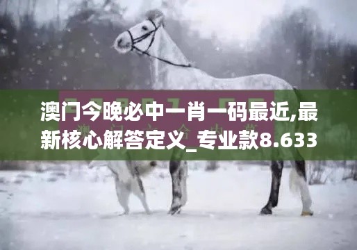 澳门今晚必中一肖一码最近,最新核心解答定义_专业款8.633