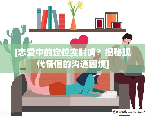 [恋爱中的定位实时吗？揭秘现代情侣的沟通困境]