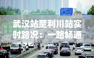 武汉站至利川站实时路况：一路畅通，安全出行指南