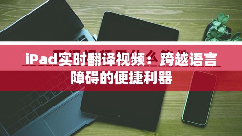 iPad实时翻译视频：跨越语言障碍的便捷利器