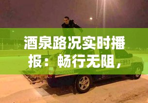 酒泉路况实时播报：畅行无阻，安全出行