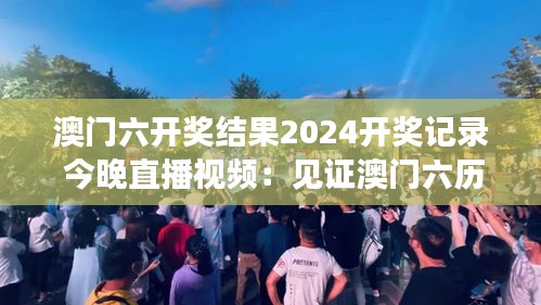 澳门六开奖结果2024开奖记录 今晚直播视频：见证澳门六历史时刻，感受时间的力量