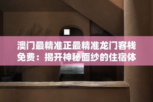 澳门最精准正最精准龙门客栈免费：揭开神秘面纱的住宿体验