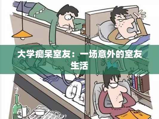 大学痴呆室友：一场意外的室友生活