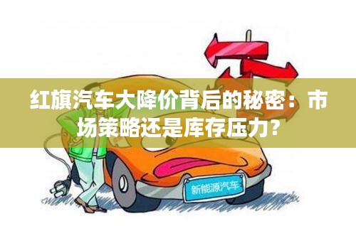 红旗汽车大降价背后的秘密：市场策略还是库存压力？