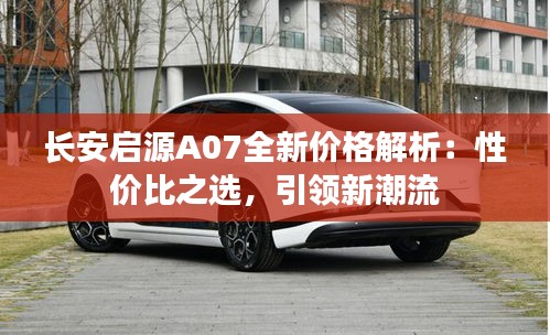 长安启源A07全新价格解析：性价比之选，引领新潮流