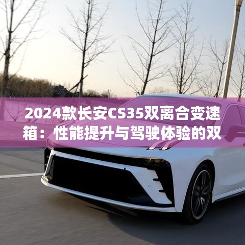 2024款长安CS35双离合变速箱：性能提升与驾驶体验的双重革新