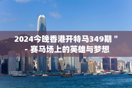 2024今晚香港开特马349期＂ - 赛马场上的英雄与梦想