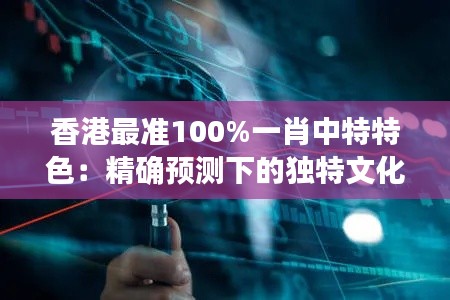 香港最准100%一肖中特特色：精确预测下的独特文化体现