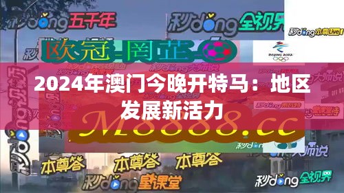 2024年澳门今晚开特马：地区发展新活力