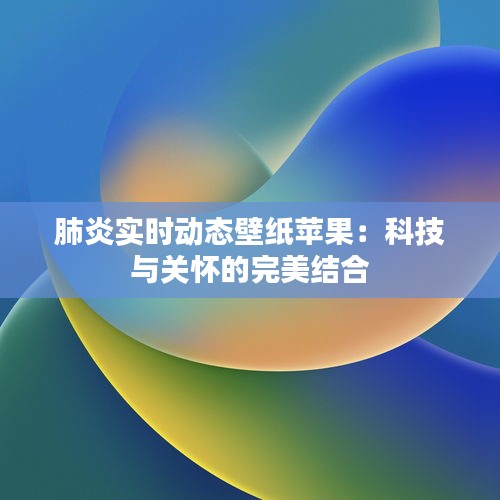 肺炎实时动态壁纸苹果：科技与关怀的完美结合