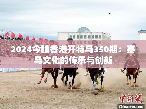 2024今晚香港开特马350期：赛马文化的传承与创新